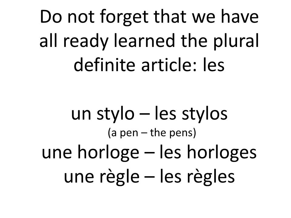 Do not forget that we have all ready learned the plural definite article: les un stylo – les stylos (a pen – the pens) une horloge – les horloges une règle – les règles