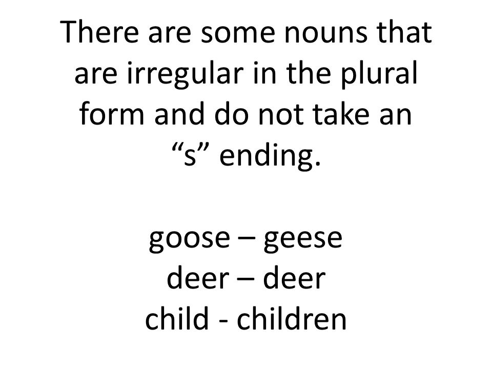 There are some nouns that are irregular in the plural form and do not take an s ending.