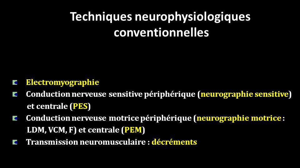 Techniques neurophysiologiques conventionnelles Electromyographie Conduction nerveuse sensitive périphérique (neurographie sensitive) et centrale (PES) Conduction nerveuse motrice périphérique (neurographie motrice : LDM, VCM, F) et centrale (PEM) Transmission neuromusculaire : décréments