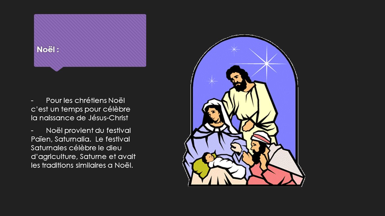 Noël : - Pour les chrétiens Noël c’est un temps pour célèbre la naissance de Jésus-Christ - Noël provient du festival Païen, Saturnalia.