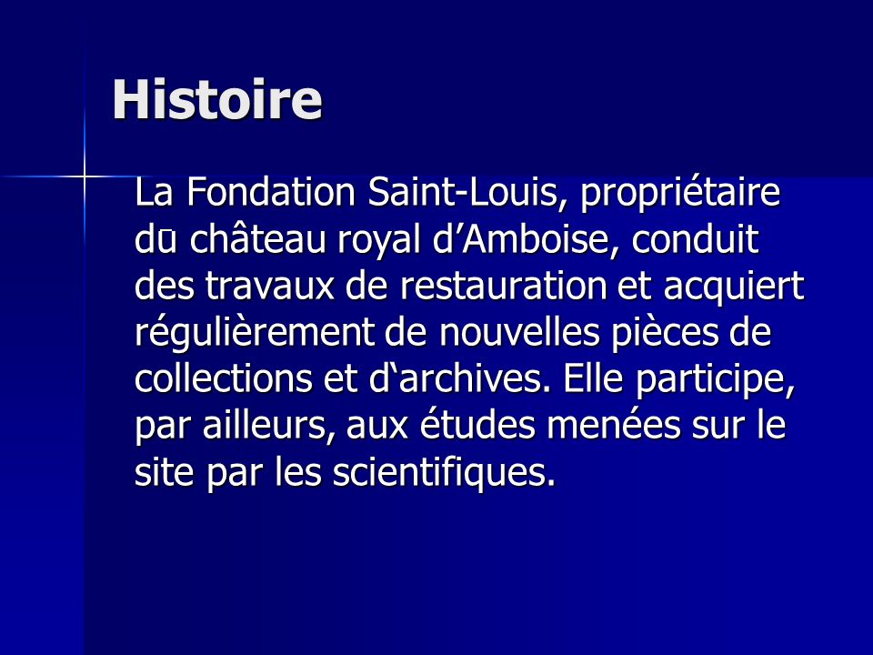 Histoire La Fondation Saint-Louis, propriétaire du château royal dAmboise, conduit des travaux de restauration et acquiert régulièrement de nouvelles pièces de collections et darchives.