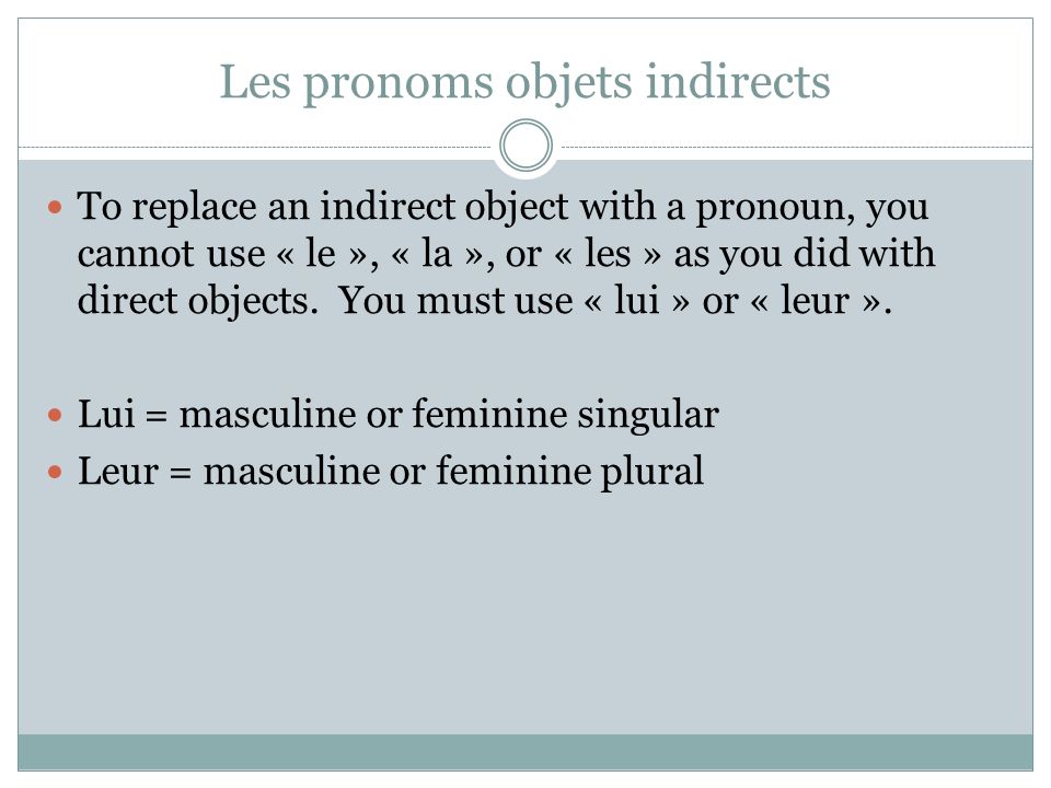 Les pronoms objets indirects To replace an indirect object with a pronoun, you cannot use « le », « la », or « les » as you did with direct objects.