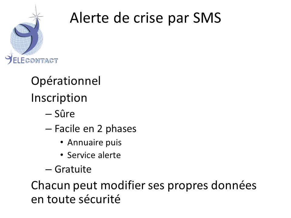 Opérationnel Inscription – Sûre – Facile en 2 phases Annuaire puis Service alerte – Gratuite Chacun peut modifier ses propres données en toute sécurité Alerte de crise par SMS