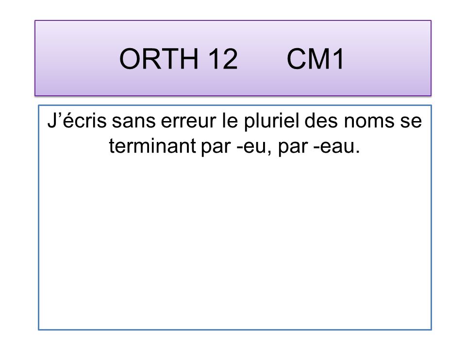 ORTH 12 CM1 Jécris sans erreur le pluriel des noms se terminant par -eu, par -eau.