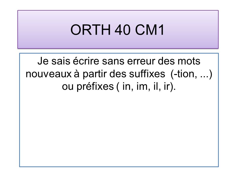 ORTH 40 CM1 Je sais écrire sans erreur des mots nouveaux à partir des suffixes (-tion,...) ou préfixes ( in, im, il, ir).