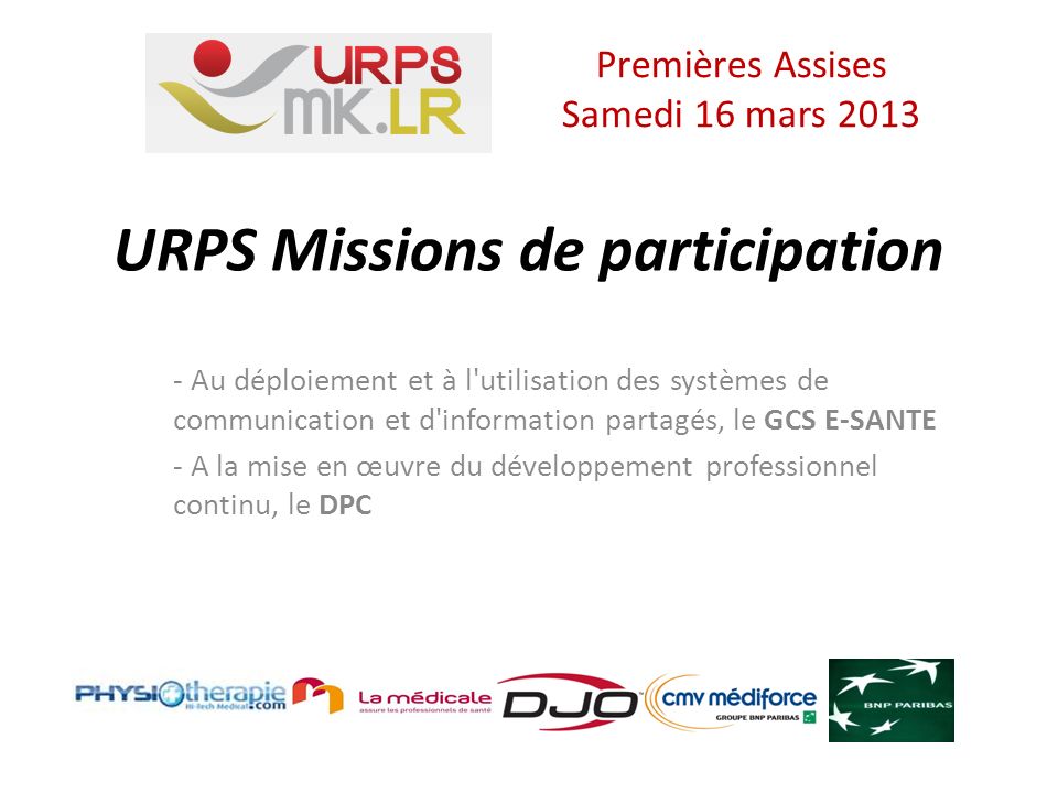 URPS Missions de participation - Au déploiement et à l utilisation des systèmes de communication et d information partagés, le GCS E-SANTE - A la mise en œuvre du développement professionnel continu, le DPC Premières Assises Samedi 16 mars 2013