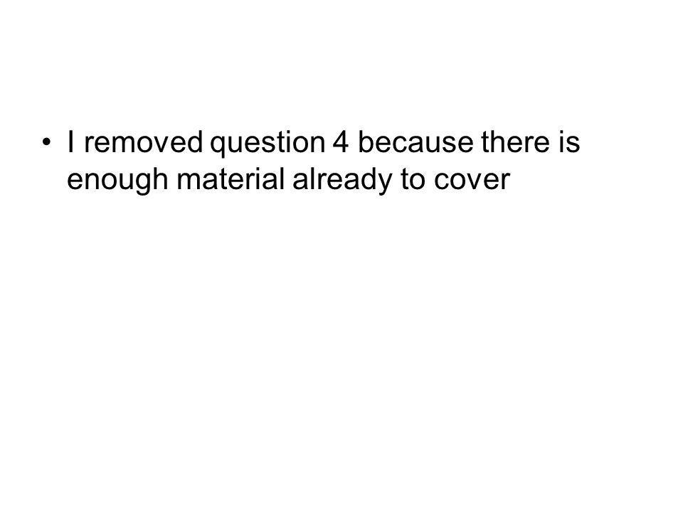 I removed question 4 because there is enough material already to cover