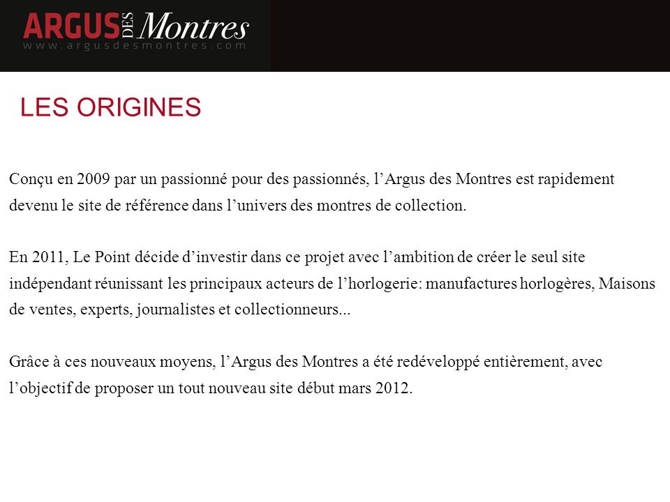 LES ORIGINES Conçu en 2009 par un passionné pour des passionnés, lArgus des Montres est rapidement devenu le site de référence dans lunivers des montres de collection.