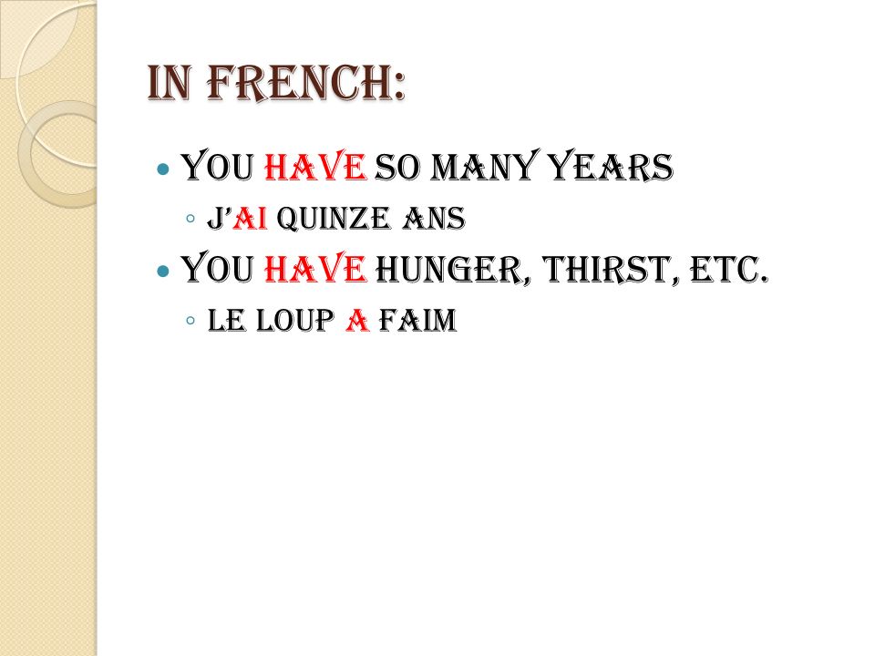 In french: You have so many years Jai quinze ans You have hunger, thirst, etc. Le loup a faim