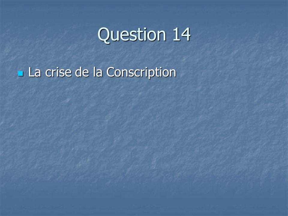Question 14 La crise de la Conscription La crise de la Conscription