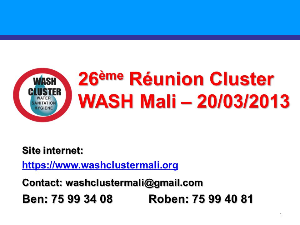 1 26 ème Réunion Cluster WASH Mali – 20/03/2013 Site internet:   Contact: Ben: Roben: