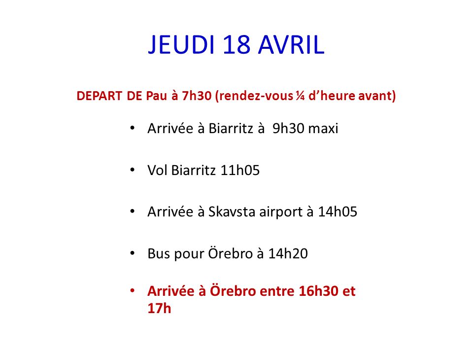 JEUDI 18 AVRIL DEPART DE Pau à 7h30 (rendez-vous ¼ dheure avant) Arrivée à Biarritz à 9h30 maxi Vol Biarritz 11h05 Arrivée à Skavsta airport à 14h05 Bus pour Örebro à 14h20 Arrivée à Örebro entre 16h30 et 17h