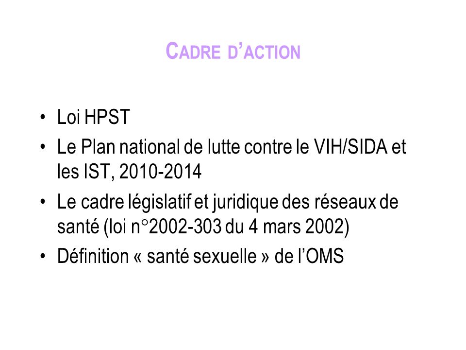 C ADRE D ACTION Loi HPST Le Plan national de lutte contre le VIH/SIDA et les IST, Le cadre législatif et juridique des réseaux de santé (loi n° du 4 mars 2002) Définition « santé sexuelle » de lOMS