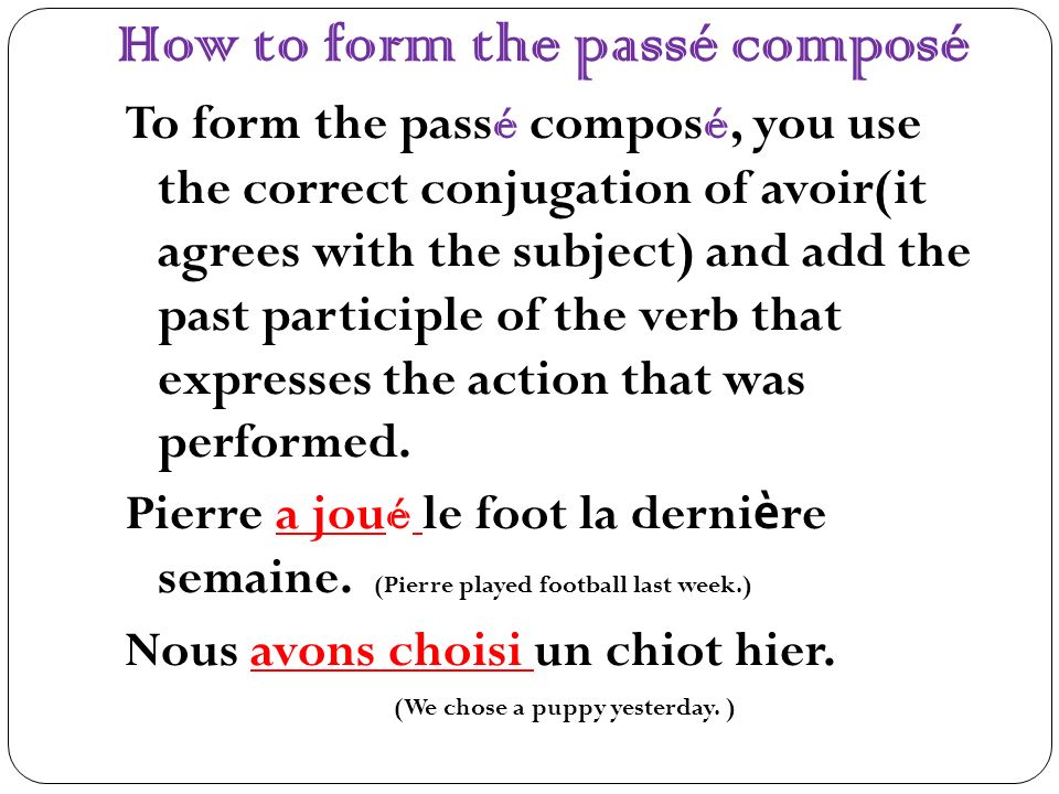 How to form the passé composé To form the pass é compos é, you use the correct conjugation of avoir(it agrees with the subject) and add the past participle of the verb that expresses the action that was performed.