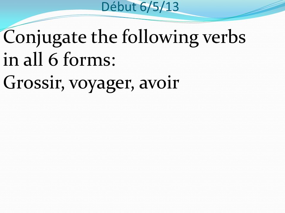 Début 6/5/13 Conjugate the following verbs in all 6 forms: Grossir, voyager, avoir