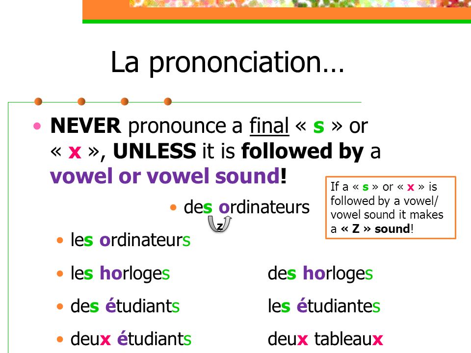 La prononciation… NEVER pronounce a final « s » or « x », UNLESS it is followed by a vowel or vowel sound.