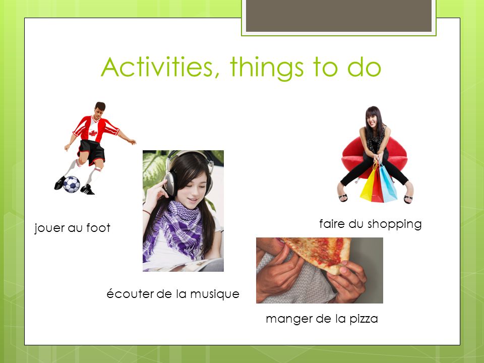 Activities, things to do jouer au foot écouter de la musique faire du shopping manger de la pizza