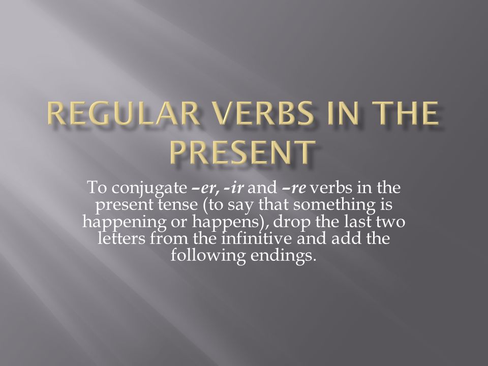 To conjugate –er, -ir and –re verbs in the present tense (to say that something is happening or happens), drop the last two letters from the infinitive and add the following endings.