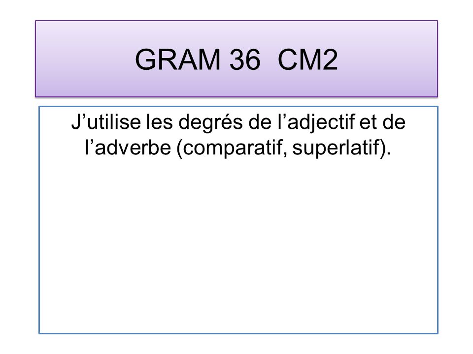 GRAM 36 CM2 Jutilise les degrés de ladjectif et de ladverbe (comparatif, superlatif).