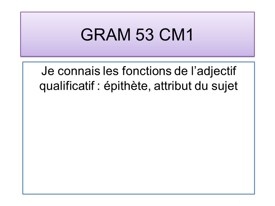 GRAM 53 CM1 Je connais les fonctions de ladjectif qualificatif : épithète, attribut du sujet