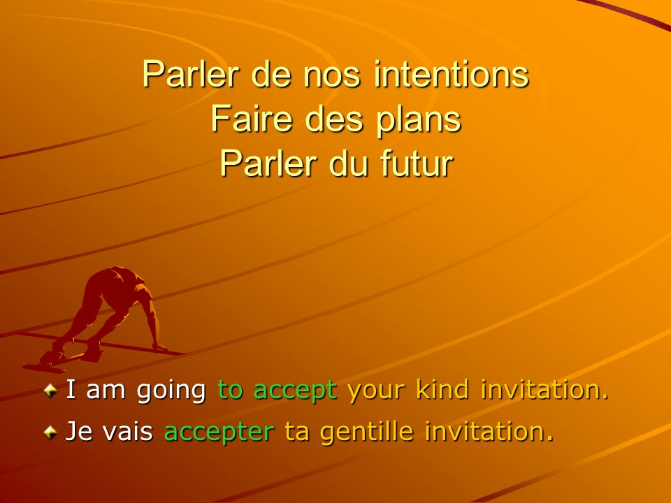Parler de nos intentions Faire des plans Parler du futur I am going to accept your kind invitation.