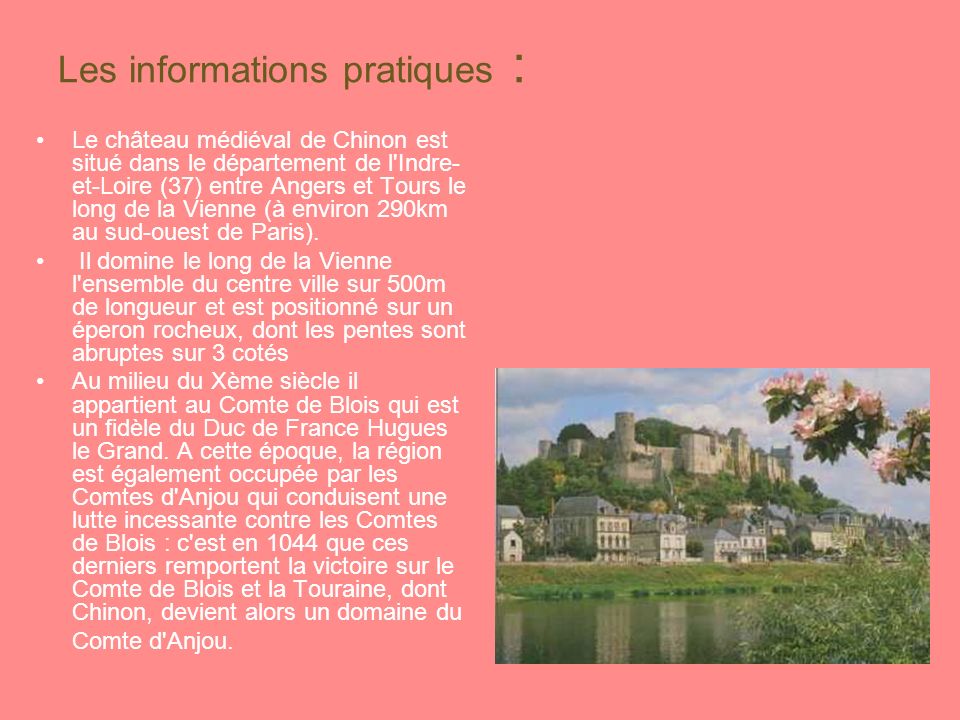Les informations pratiques : Le château médiéval de Chinon est situé dans le département de l Indre- et-Loire (37) entre Angers et Tours le long de la Vienne (à environ 290km au sud-ouest de Paris).