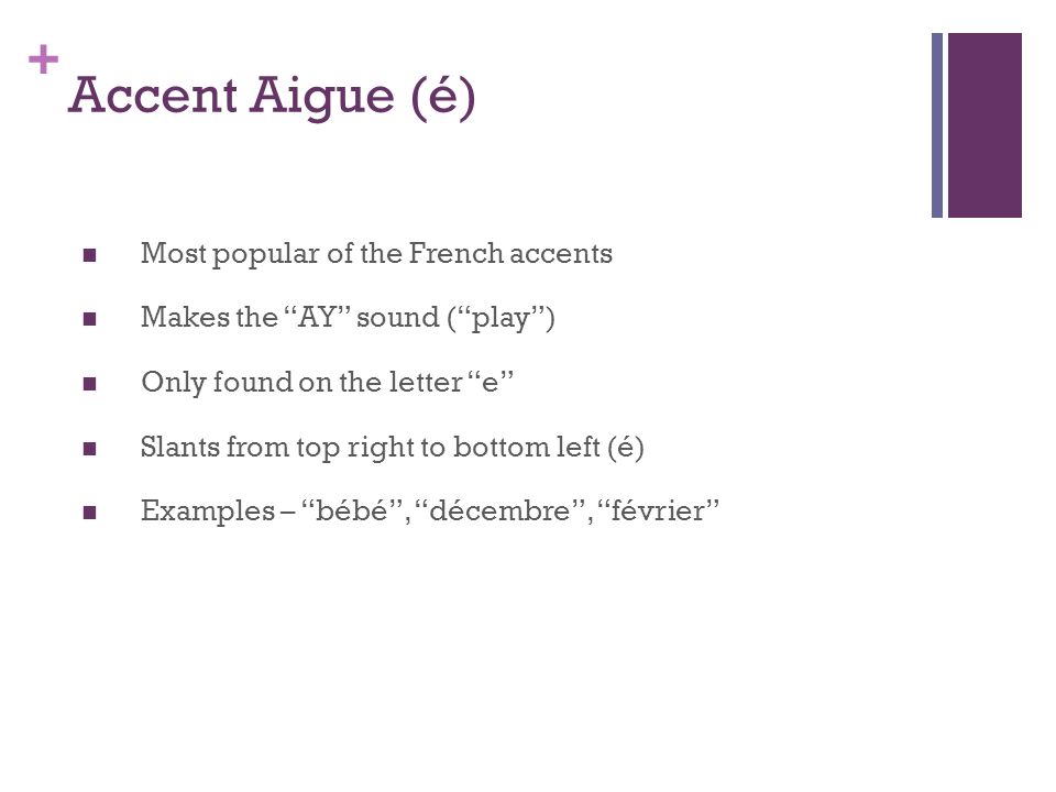 + Accent Aigue (é) Most popular of the French accents Makes the AY sound (play) Only found on the letter e Slants from top right to bottom left (é) Examples – bébé, décembre, février