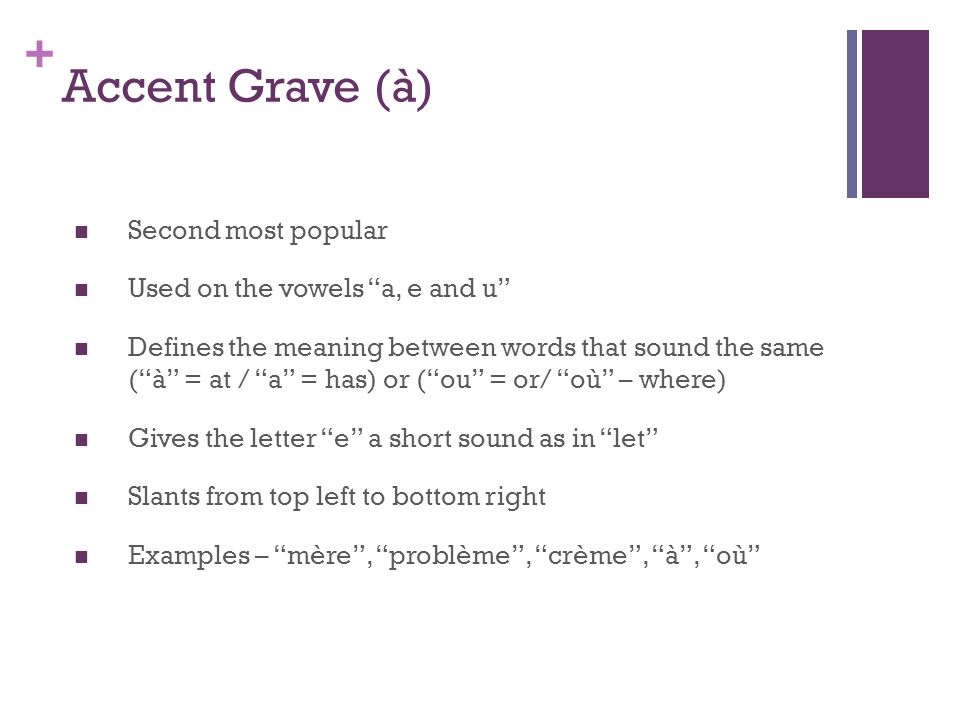 + Accent Grave (à) Second most popular Used on the vowels a, e and u Defines the meaning between words that sound the same (à = at / a = has) or (ou = or/ où – where) Gives the letter e a short sound as in let Slants from top left to bottom right Examples – mère, problème, crème, à, où