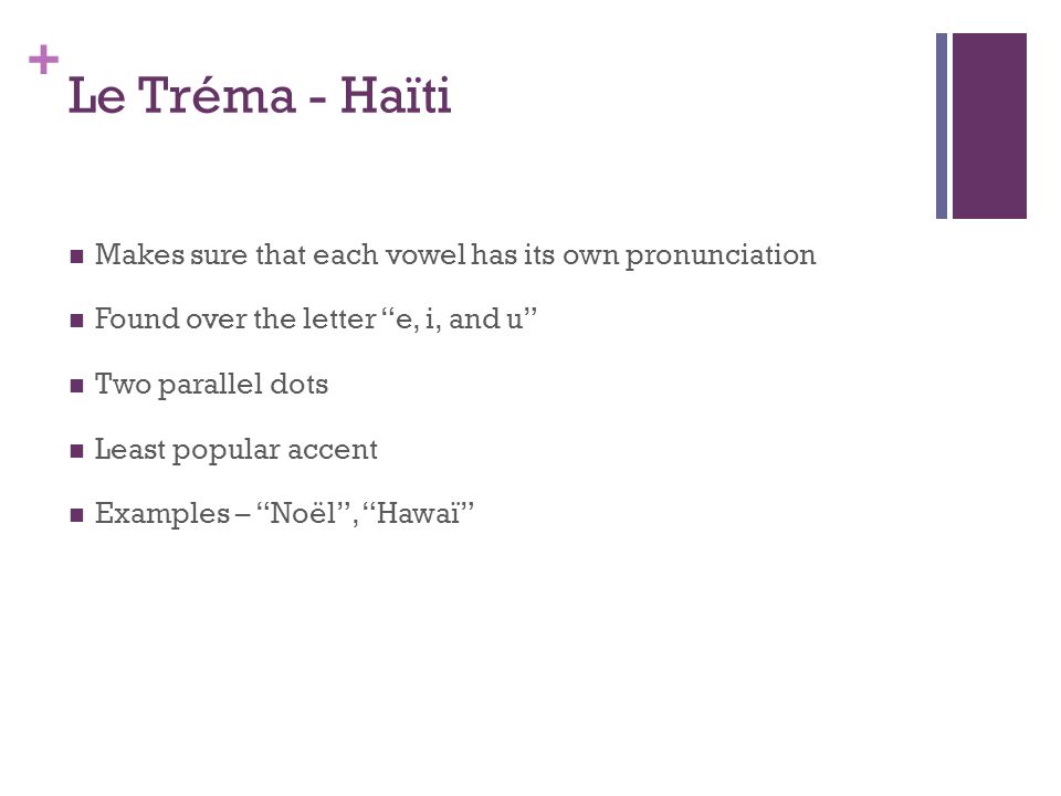 + Le Tréma - Haïti Makes sure that each vowel has its own pronunciation Found over the letter e, i, and u Two parallel dots Least popular accent Examples – Noël, Hawaï