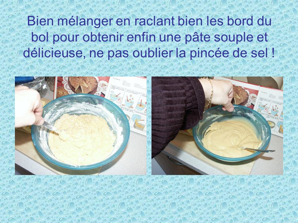 Bien mélanger en raclant bien les bord du bol pour obtenir enfin une pâte souple et délicieuse, ne pas oublier la pincée de sel !