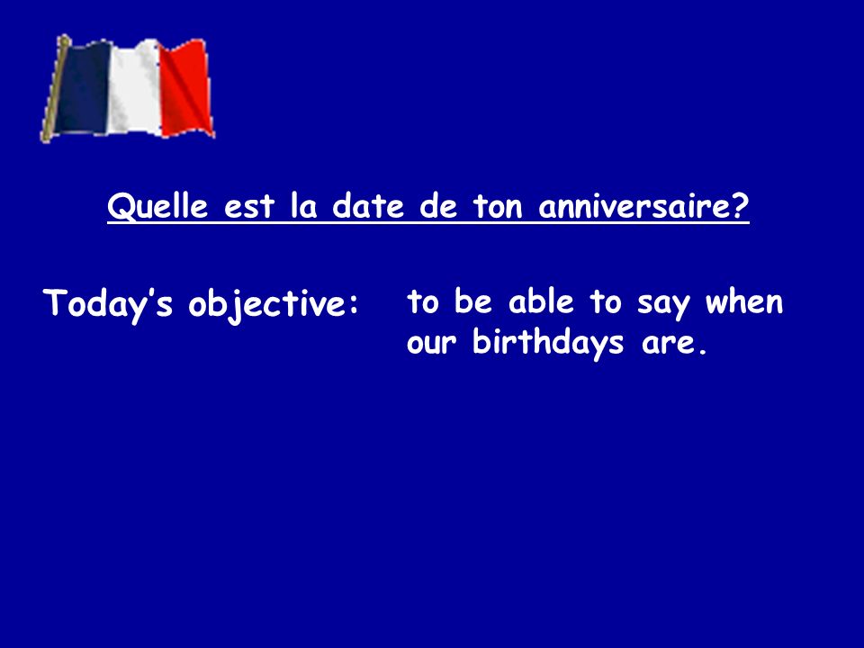 Todays objective: to be able to say when our birthdays are. Quelle est la date de ton anniversaire