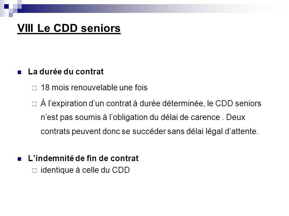 VIII Le CDD seniors La durée du contrat 18 mois renouvelable une fois À lexpiration dun contrat à durée déterminée, le CDD seniors nest pas soumis à lobligation du délai de carence.