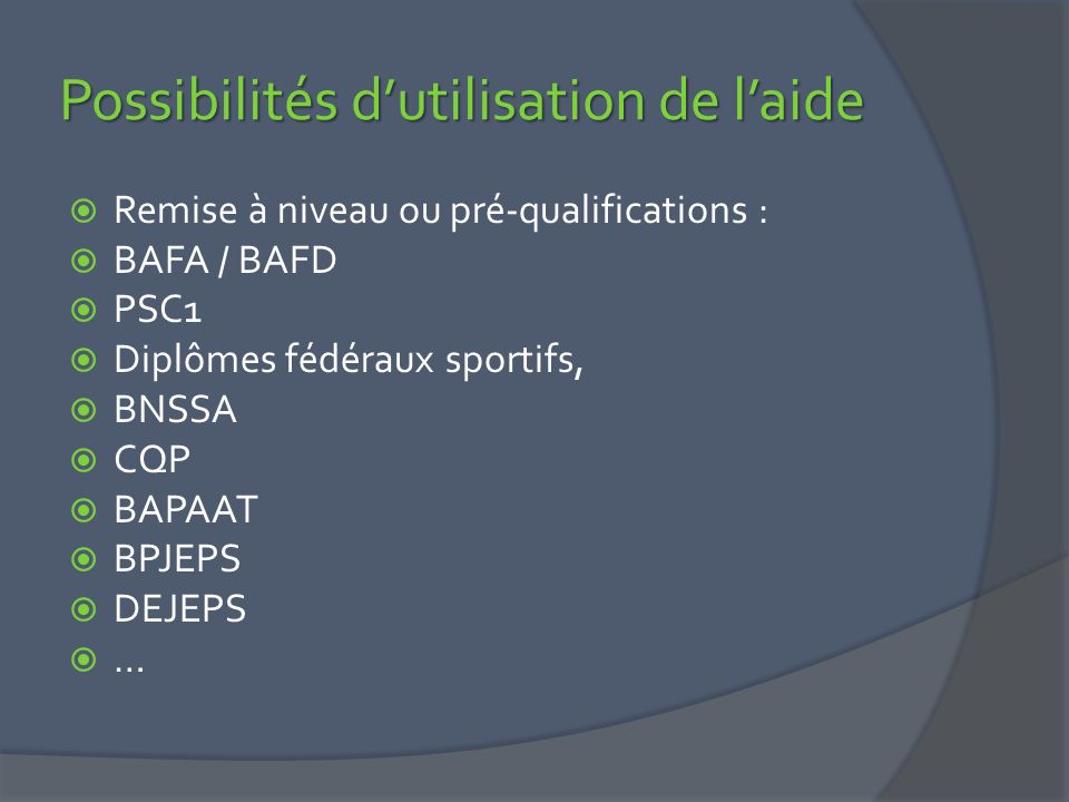 Possibilités d’utilisation de l’aide  Remise à niveau ou pré-qualifications :  BAFA / BAFD  PSC1  Diplômes fédéraux sportifs,  BNSSA  CQP  BAPAAT  BPJEPS  DEJEPS  …