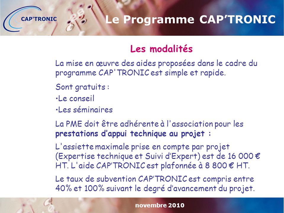 novembre 2010 Le Programme CAP’TRONIC Les modalités La mise en œuvre des aides proposées dans le cadre du programme CAP TRONIC est simple et rapide.