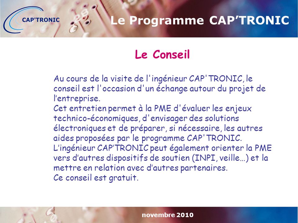 novembre 2010 Le Programme CAP’TRONIC Le Conseil Au cours de la visite de l ingénieur CAP TRONIC, le conseil est l occasion d un échange autour du projet de l’entreprise.