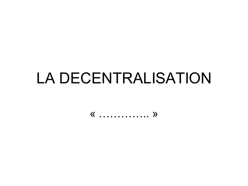 LA DECENTRALISATION « ………….. »
