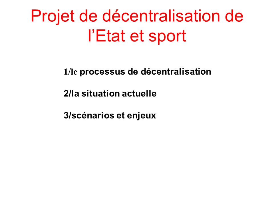 Projet de décentralisation de l’Etat et sport 1/le processus de décentralisation 2/la situation actuelle 3/scénarios et enjeux
