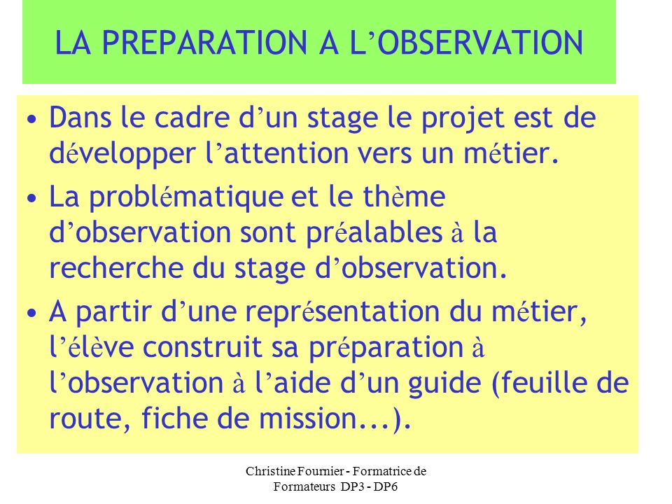 Christine Fournier - Formatrice de Formateurs DP3 - DP6 LA PREPARATION A L ’ OBSERVATION Dans le cadre d ’ un stage le projet est de d é velopper l ’ attention vers un m é tier.