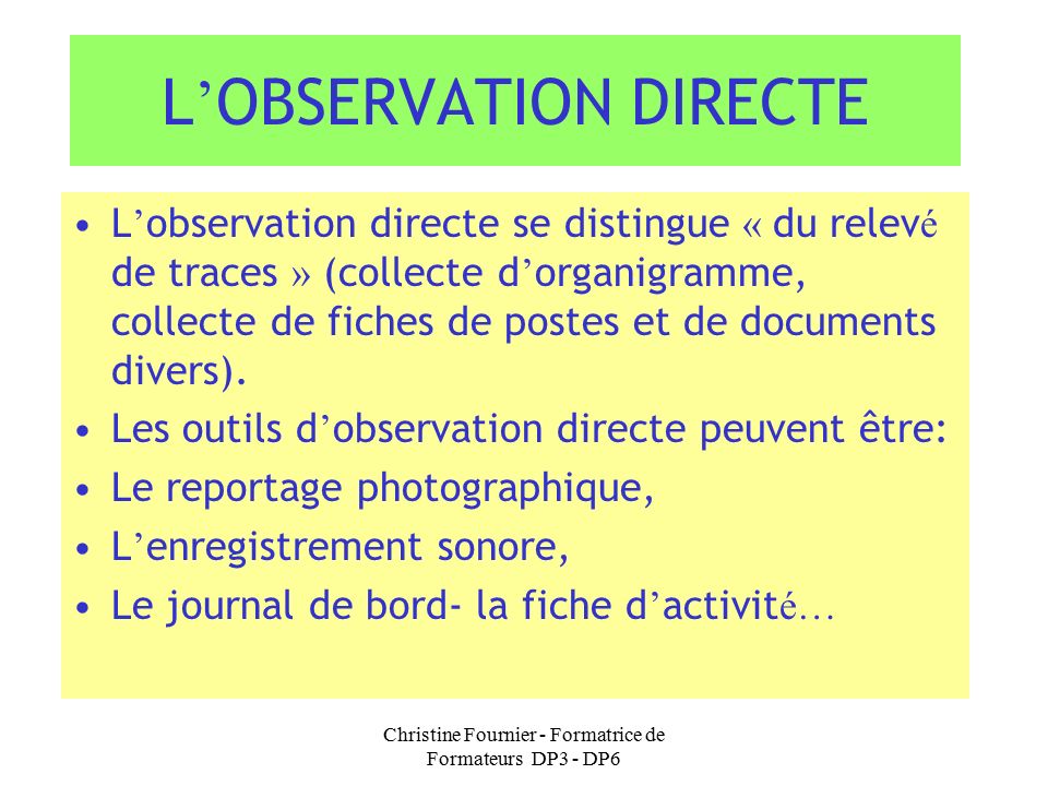 Christine Fournier - Formatrice de Formateurs DP3 - DP6 L ’ OBSERVATION DIRECTE L ’ observation directe se distingue « du relev é de traces » (collecte d ’ organigramme, collecte de fiches de postes et de documents divers).