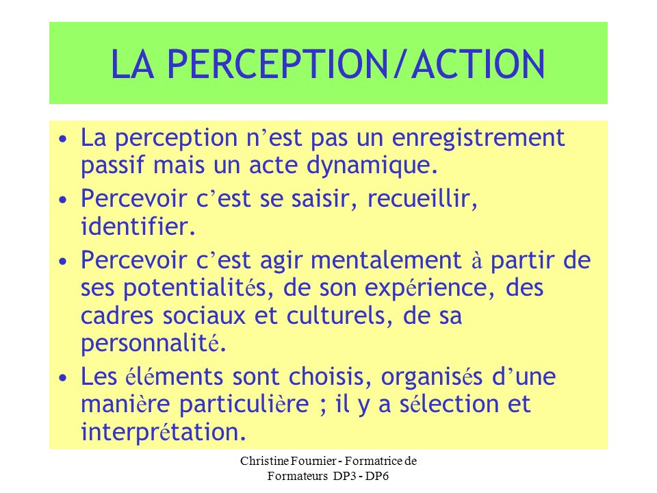Christine Fournier - Formatrice de Formateurs DP3 - DP6 LA PERCEPTION/ACTION La perception n ’ est pas un enregistrement passif mais un acte dynamique.