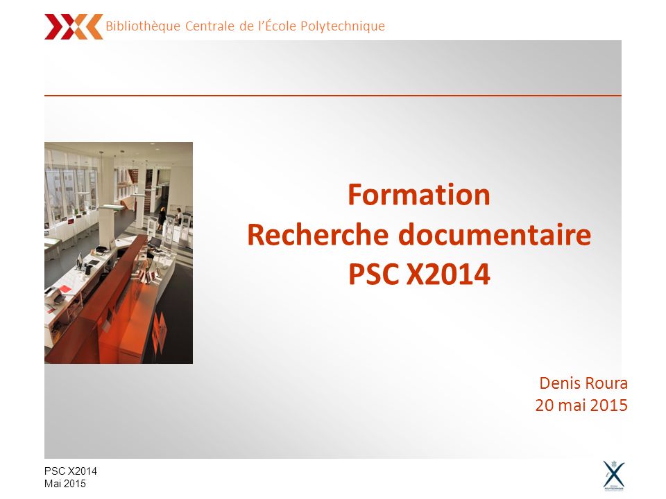 Bibliothèque Centrale de l’École Polytechnique PSC X2014 Mai 2015 Formation Recherche documentaire PSC X2014 Denis Roura 20 mai 2015
