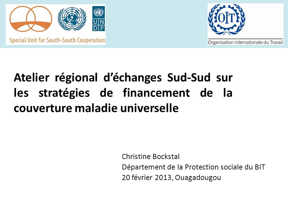 Atelier régional d’échanges Sud-Sud sur les stratégies de financement de la couverture maladie universelle Christine Bockstal Département de la Protection sociale du BIT 20 février 2013, Ouagadougou