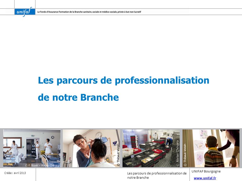 Créée : avril 2013 Les parcours de professionnalisation de notre Branche UNIFAF Bourgogne Les parcours de professionnalisation de notre Branche