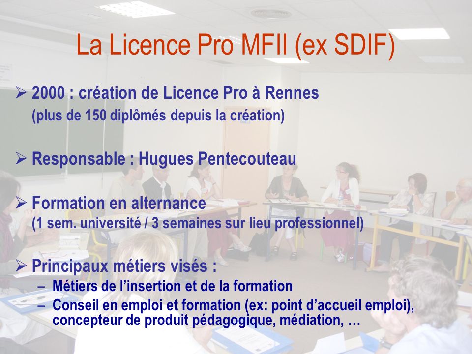 La Licence Pro MFII (ex SDIF)  2000 : création de Licence Pro à Rennes (plus de 150 diplômés depuis la création)  Responsable : Hugues Pentecouteau  Formation en alternance (1 sem.