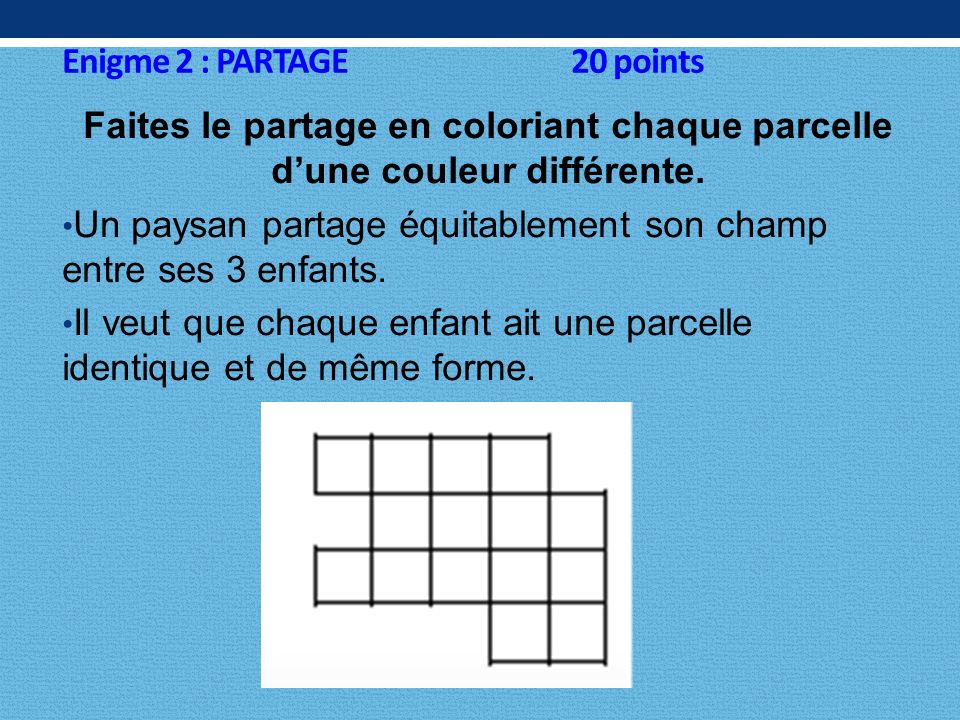 Enigme 2 : PARTAGE 20 points Faites le partage en coloriant chaque parcelle d’une couleur différente.