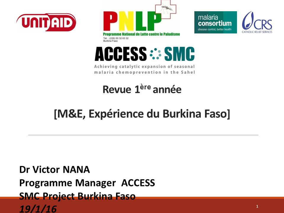 Revue 1 ère année [ M&E, Expérience du Burkina Faso ] 1 Dr Victor NANA Programme Manager ACCESS SMC Project Burkina Faso 19/1/16