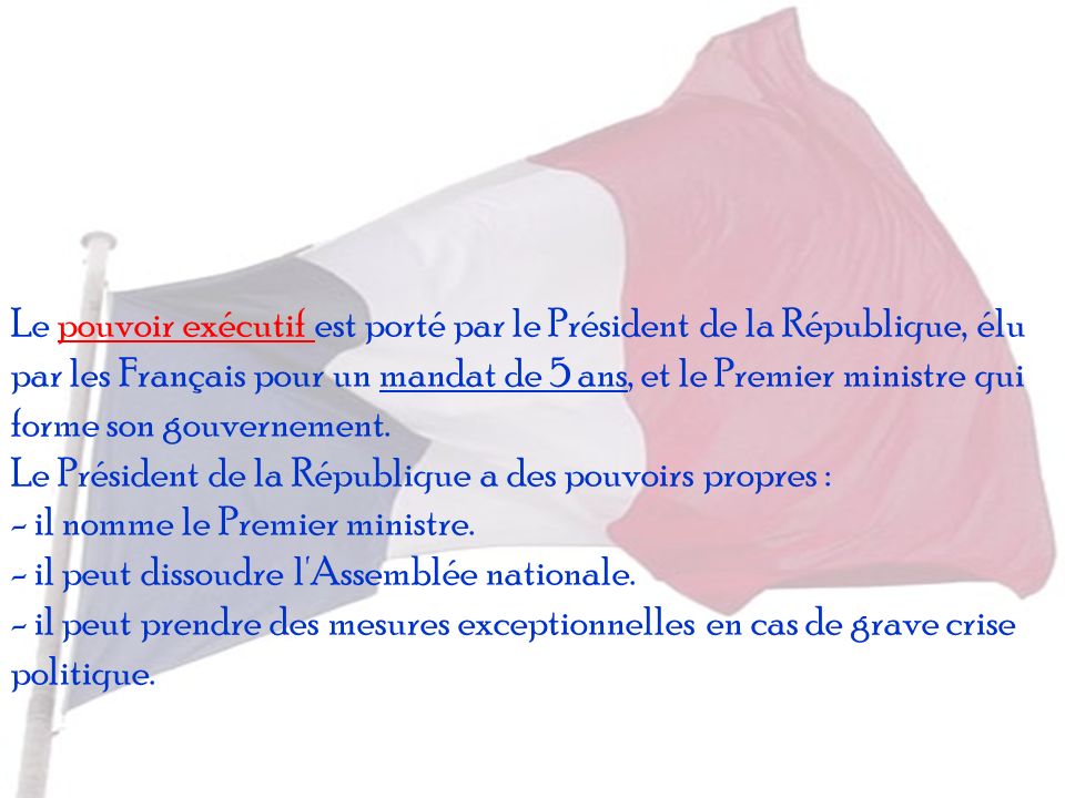 Le pouvoir exécutif est porté par le Président de la République, élu par les Français pour un mandat de 5 ans, et le Premier ministre qui forme son gouvernement.