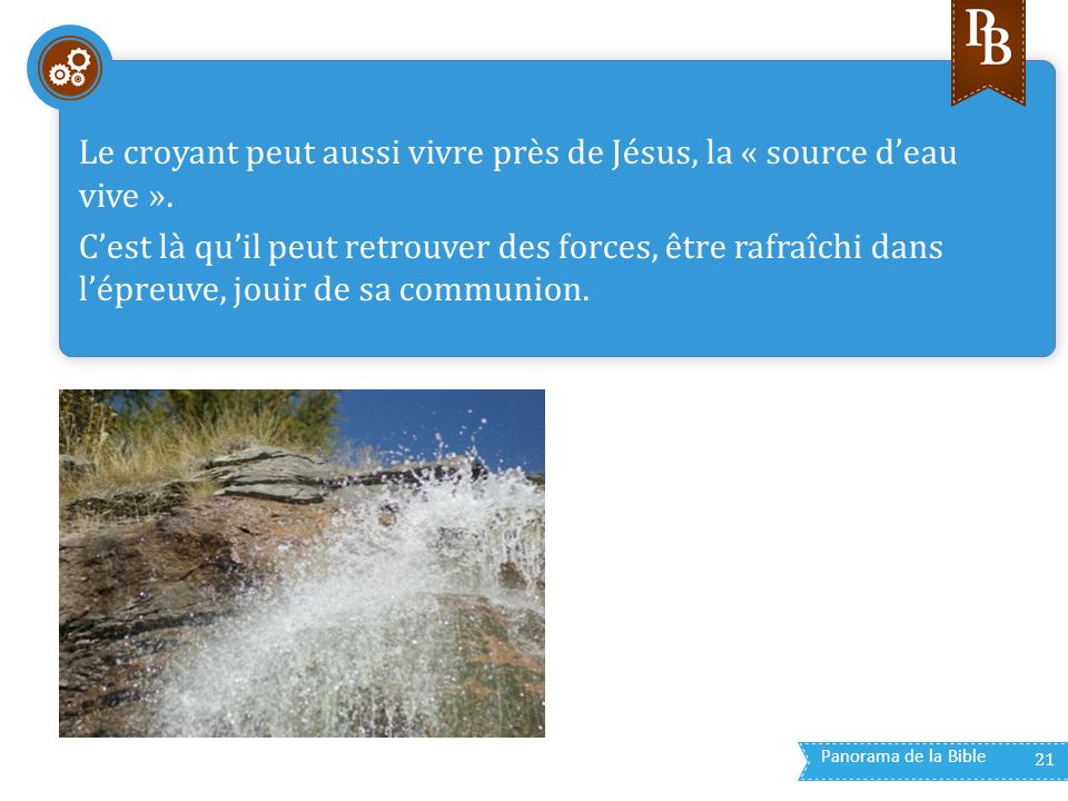 Panorama de la Bible 21 Le croyant peut aussi vivre près de Jésus, la « source d’eau vive ».