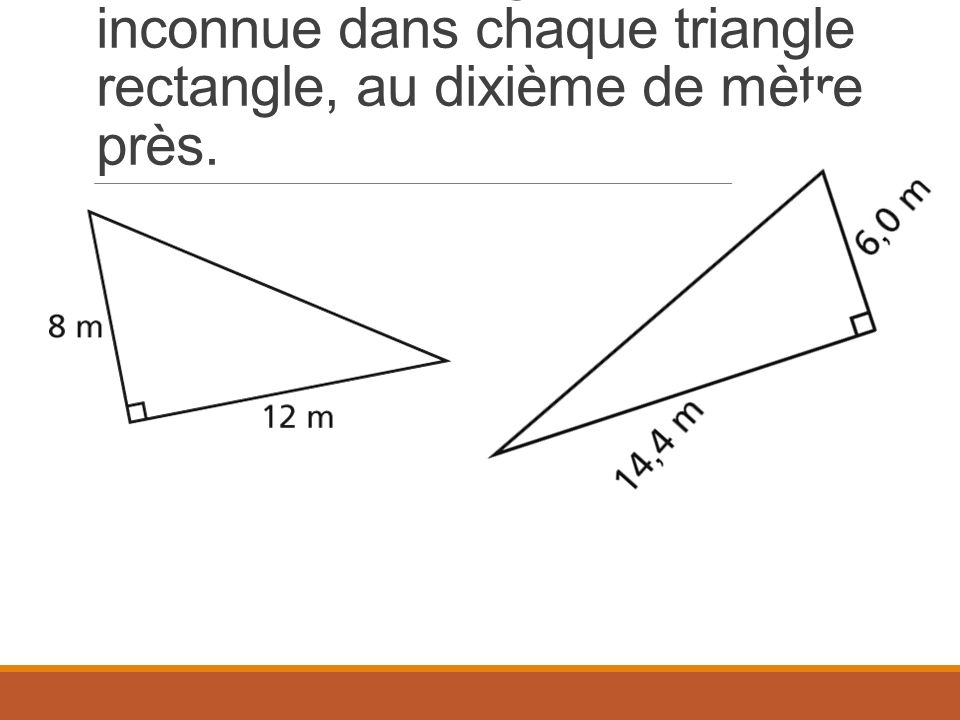 Détermine la longueur inconnue dans chaque triangle rectangle, au dixième de mètre près.