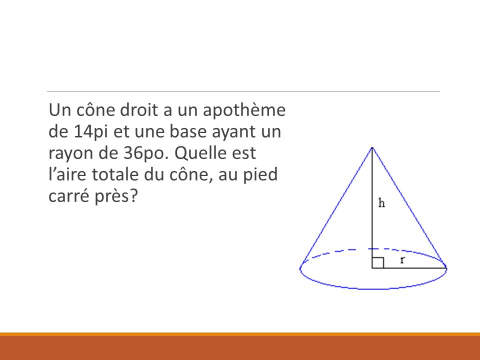 Un cône droit a un apothème de 14pi et une base ayant un rayon de 36po.